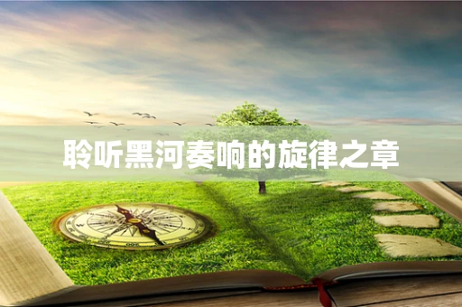 聆听黑河奏响的旋律之章