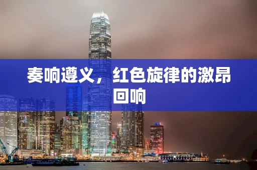 奏响遵义，红色旋律的激昂回响