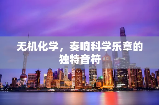 无机化学，奏响科学乐章的独特音符