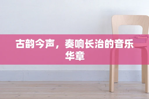 古韵今声，奏响长治的音乐华章