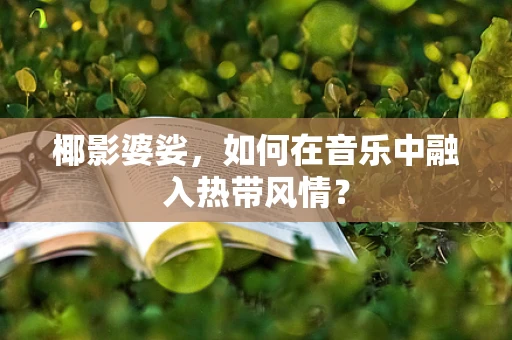 椰影婆娑，如何在音乐中融入热带风情？