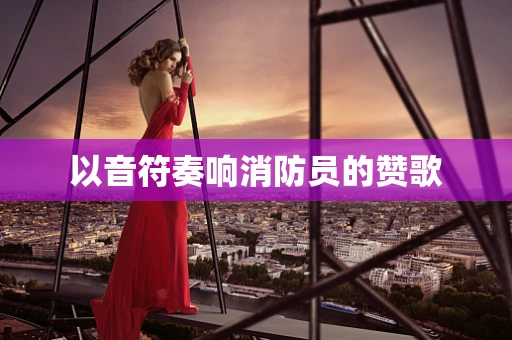 以音符奏响消防员的赞歌