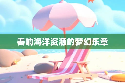 奏响海洋资源的梦幻乐章