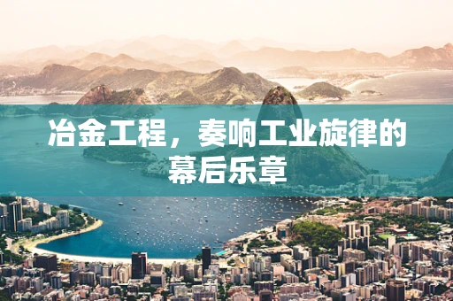冶金工程，奏响工业旋律的幕后乐章