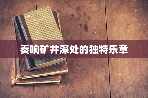 奏响矿井深处的独特乐章