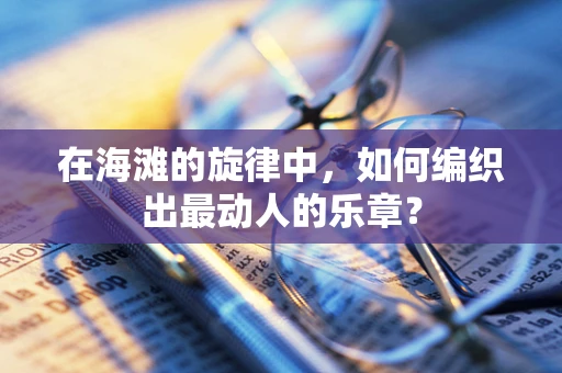 在海滩的旋律中，如何编织出最动人的乐章？