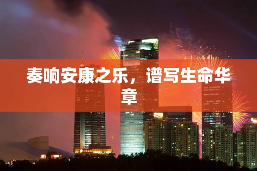 奏响安康之乐，谱写生命华章
