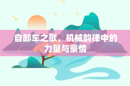 自卸车之歌，机械韵律中的力量与豪情