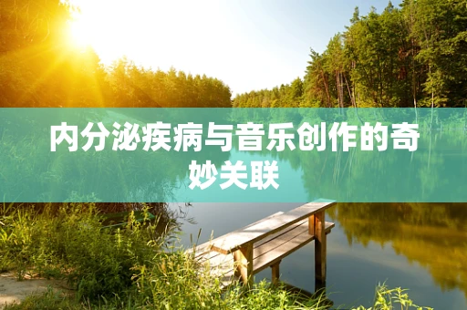 内分泌疾病与音乐创作的奇妙关联