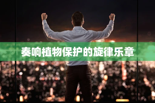 奏响植物保护的旋律乐章
