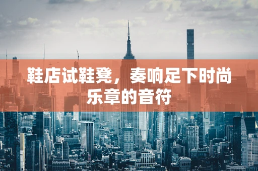 鞋店试鞋凳，奏响足下时尚乐章的音符