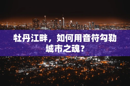 牡丹江畔，如何用音符勾勒城市之魂？