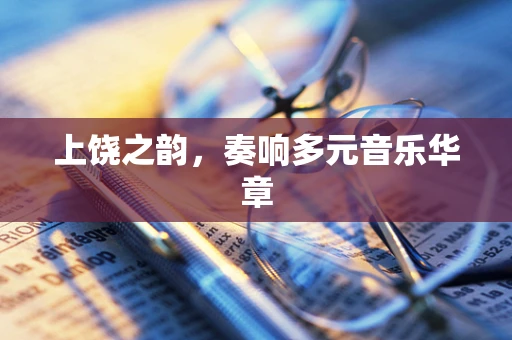 上饶之韵，奏响多元音乐华章