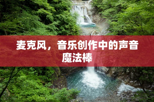 麦克风，音乐创作中的声音魔法棒