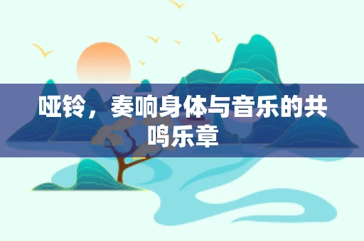 哑铃，奏响身体与音乐的共鸣乐章