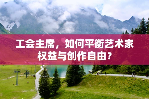工会主席，如何平衡艺术家权益与创作自由？