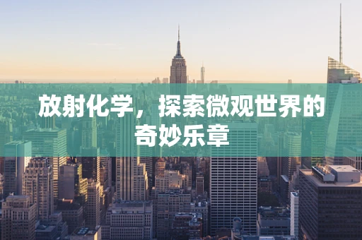 放射化学，探索微观世界的奇妙乐章