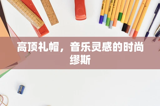 高顶礼帽，音乐灵感的时尚缪斯