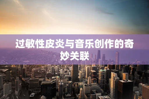 过敏性皮炎与音乐创作的奇妙关联