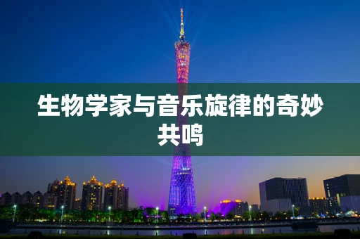生物学家与音乐旋律的奇妙共鸣