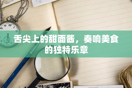 舌尖上的甜面酱，奏响美食的独特乐章