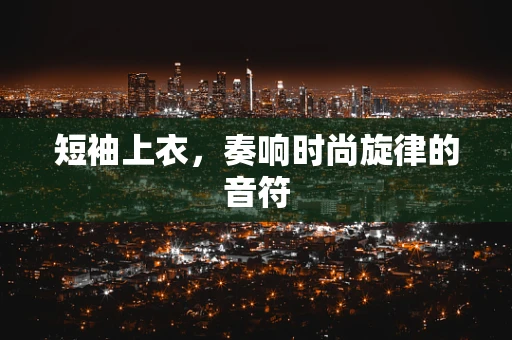 短袖上衣，奏响时尚旋律的音符