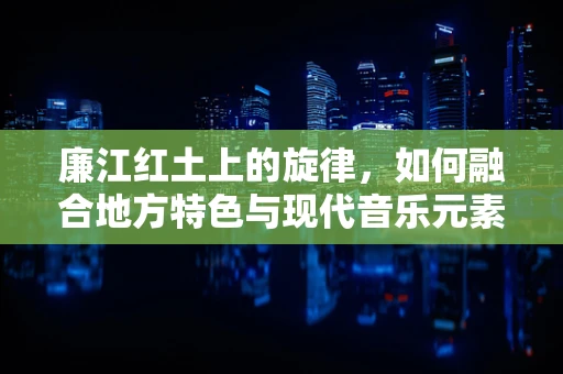 廉江红土上的旋律，如何融合地方特色与现代音乐元素？
