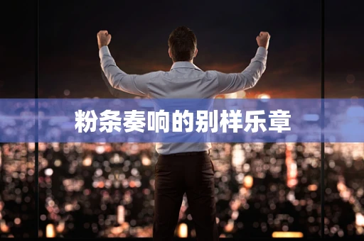 粉条奏响的别样乐章