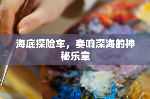 海底探险车，奏响深海的神秘乐章