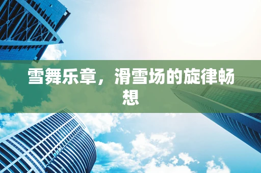 雪舞乐章，滑雪场的旋律畅想
