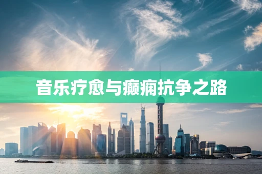 音乐疗愈与癫痫抗争之路