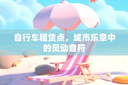 自行车租赁点，城市乐章中的灵动音符