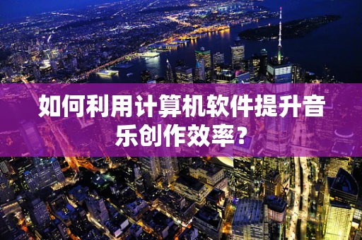 如何利用计算机软件提升音乐创作效率？