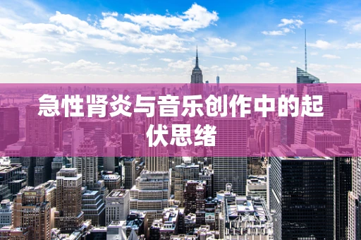 急性肾炎与音乐创作中的起伏思绪