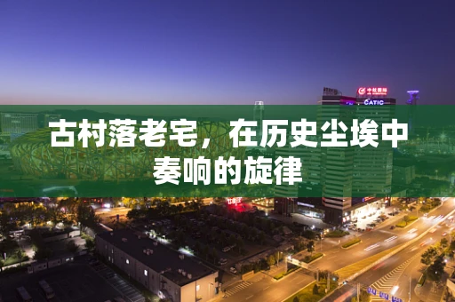 古村落老宅，在历史尘埃中奏响的旋律
