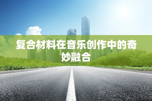 复合材料在音乐创作中的奇妙融合