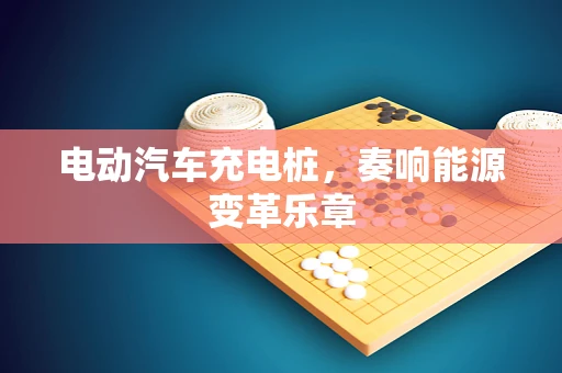 电动汽车充电桩，奏响能源变革乐章