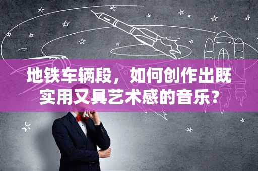 地铁车辆段，如何创作出既实用又具艺术感的音乐？