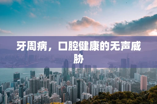 牙周病，口腔健康的无声威胁