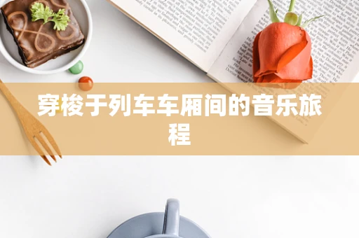 穿梭于列车车厢间的音乐旅程