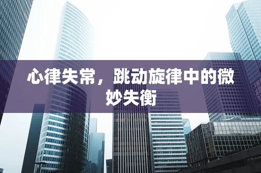 心律失常，跳动旋律中的微妙失衡