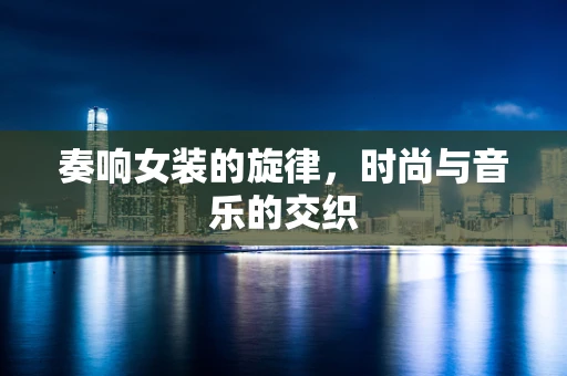 奏响女装的旋律，时尚与音乐的交织