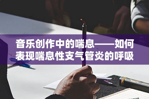 音乐创作中的喘息——如何表现喘息性支气管炎的呼吸困境？