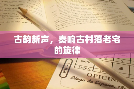 古韵新声，奏响古村落老宅的旋律