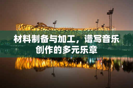 材料制备与加工，谱写音乐创作的多元乐章