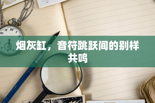 烟灰缸，音符跳跃间的别样共鸣