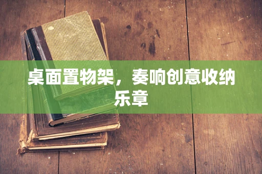 桌面置物架，奏响创意收纳乐章
