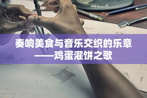 奏响美食与音乐交织的乐章——鸡蛋灌饼之歌