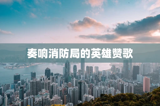 奏响消防局的英雄赞歌