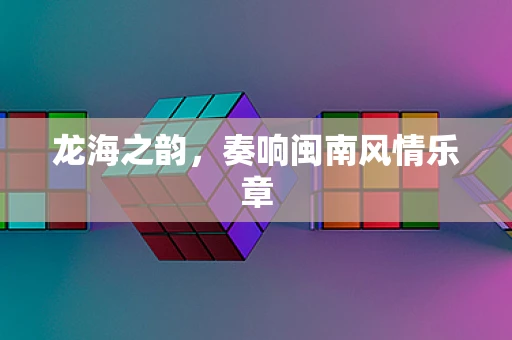 龙海之韵，奏响闽南风情乐章